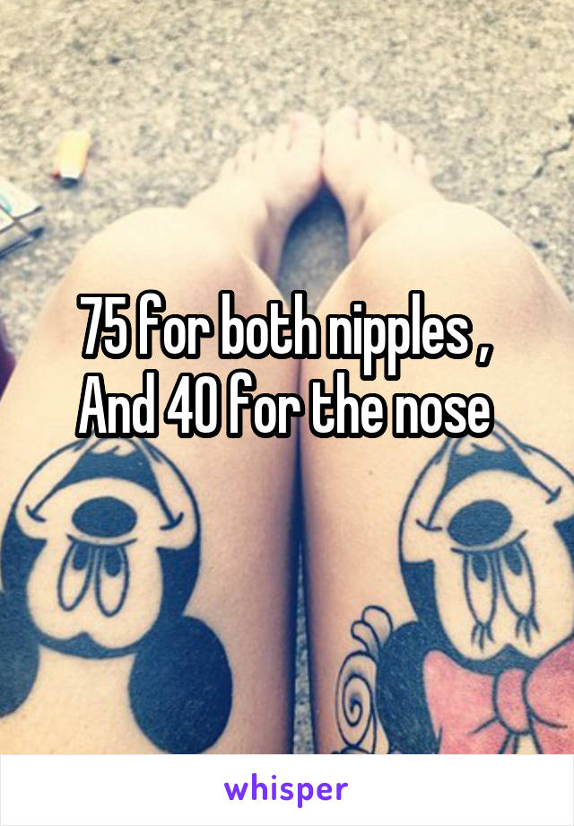 75 for both nipples , 
And 40 for the nose 
