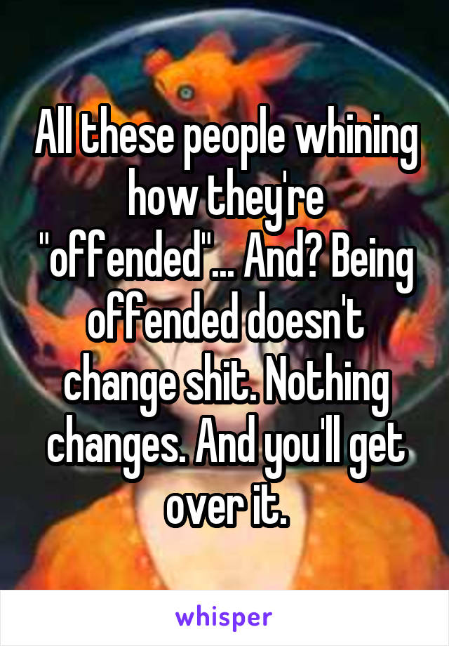 All these people whining how they're "offended"... And? Being offended doesn't change shit. Nothing changes. And you'll get over it.