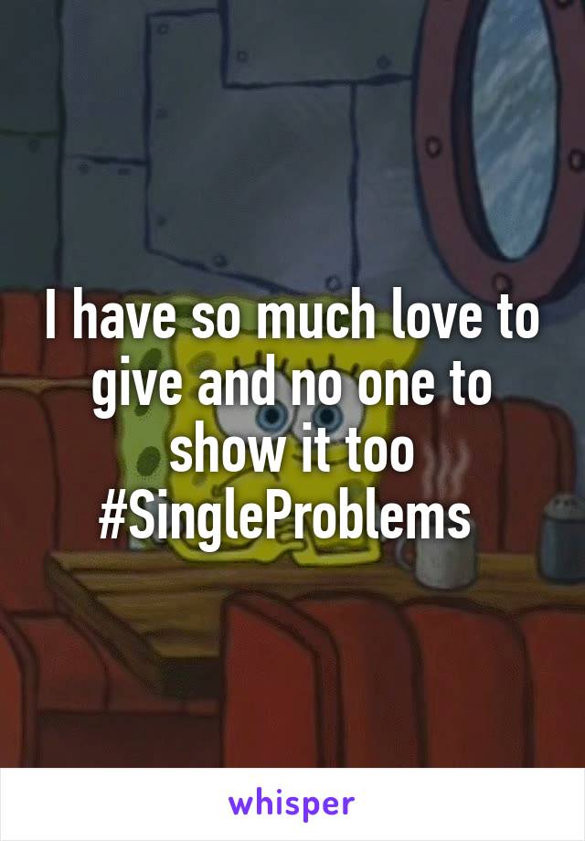 I have so much love to give and no one to show it too #SingleProblems 