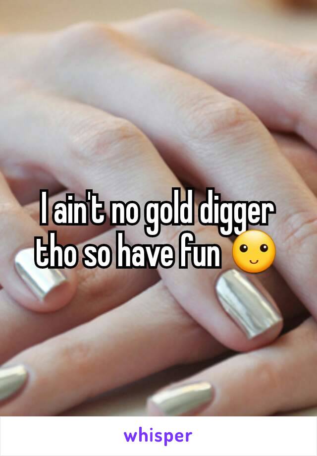 I ain't no gold digger tho so have fun 🙂
