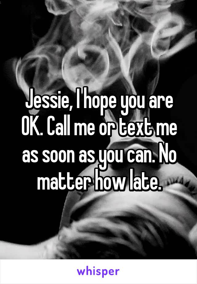 Jessie, I hope you are OK. Call me or text me as soon as you can. No matter how late.