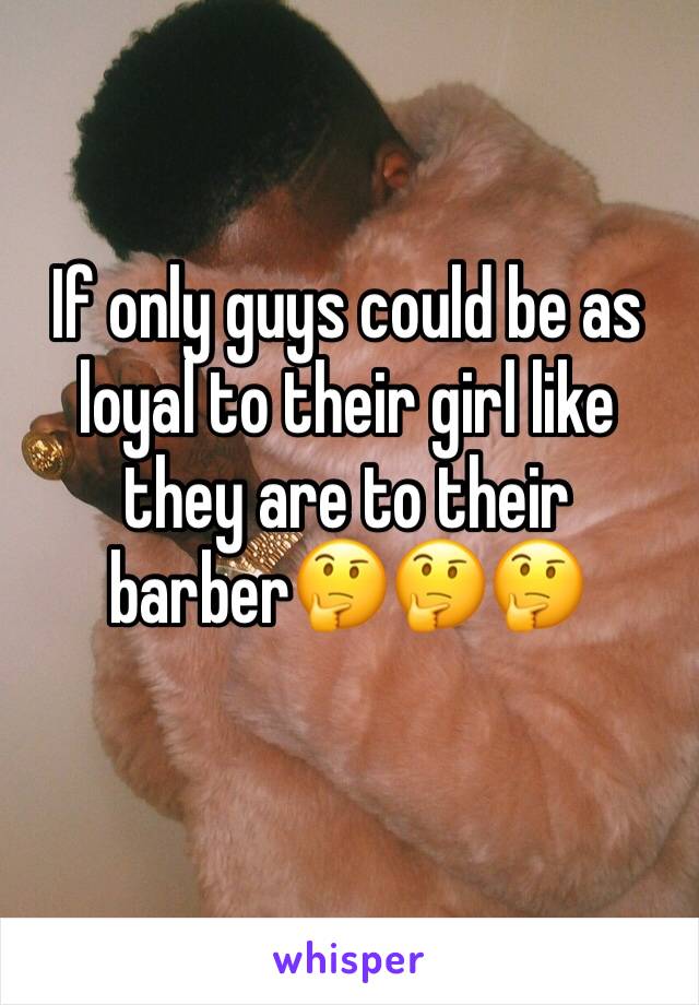 If only guys could be as loyal to their girl like they are to their barber🤔🤔🤔