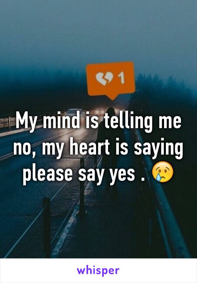 My mind is telling me no, my heart is saying please say yes . 😢