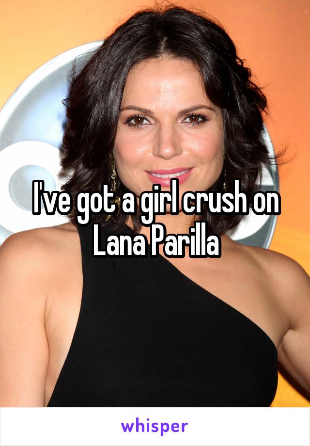 I've got a girl crush on Lana Parilla