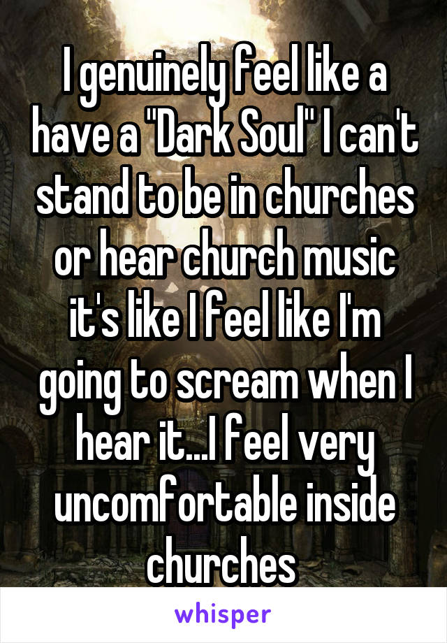 I genuinely feel like a have a "Dark Soul" I can't stand to be in churches or hear church music it's like I feel like I'm going to scream when I hear it...I feel very uncomfortable inside churches 