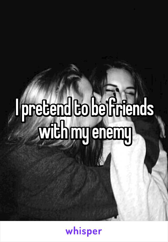 I pretend to be friends with my enemy