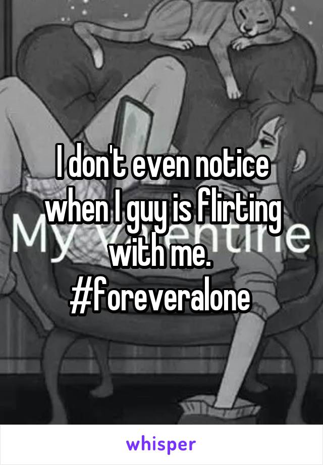 I don't even notice when I guy is flirting with me. 
#foreveralone 