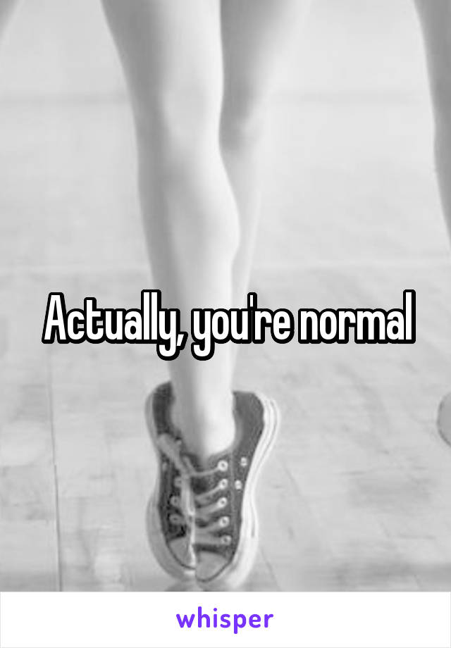 Actually, you're normal