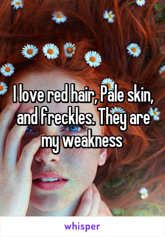 I love red hair, Pale skin, and freckles. They are my weakness 