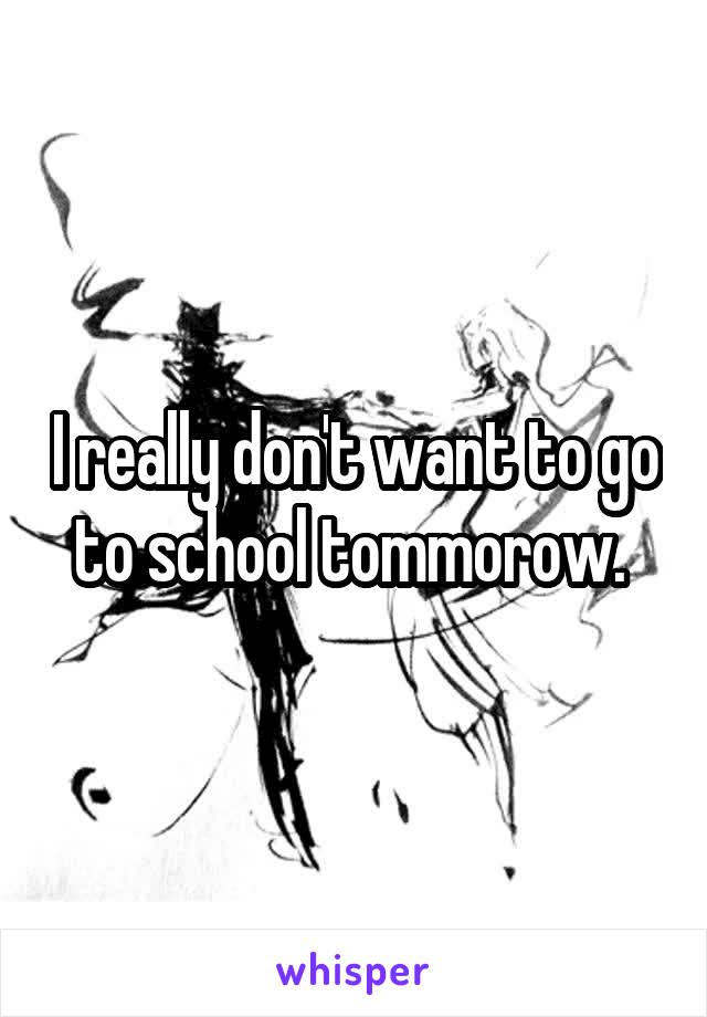 I really don't want to go to school tommorow. 