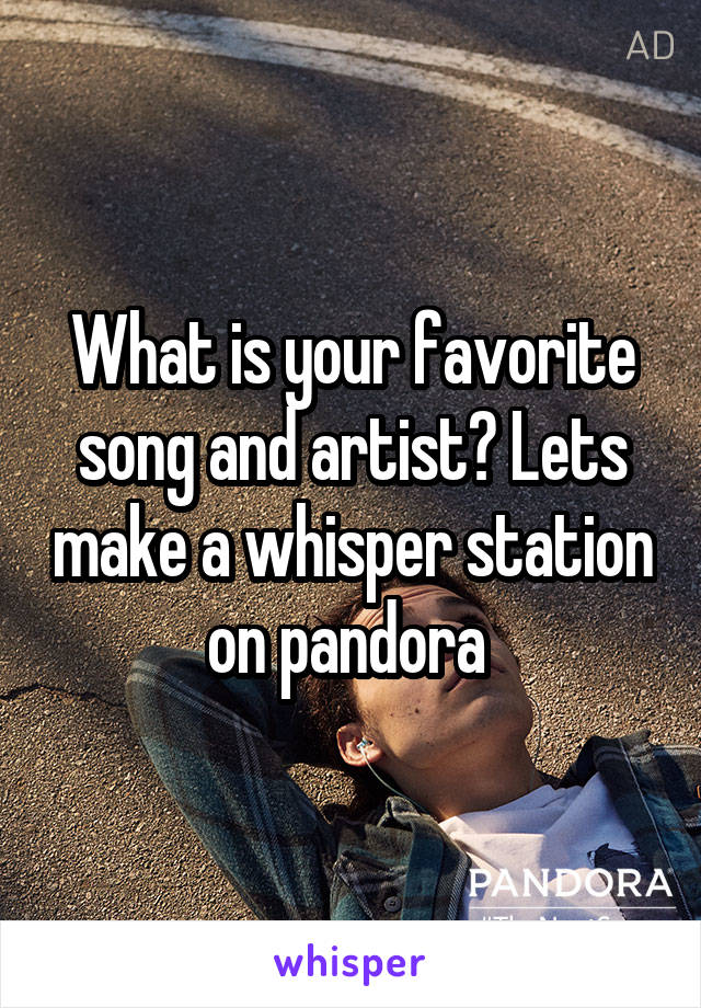 What is your favorite song and artist? Lets make a whisper station on pandora 
