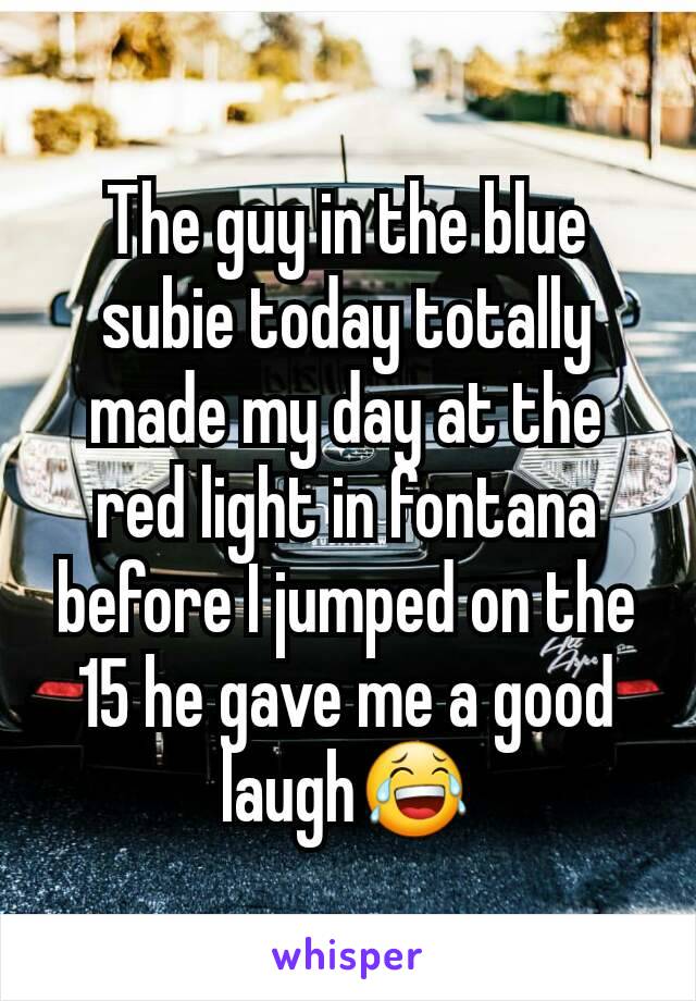 The guy in the blue subie today totally made my day at the red light in fontana before I jumped on the 15 he gave me a good laugh😂