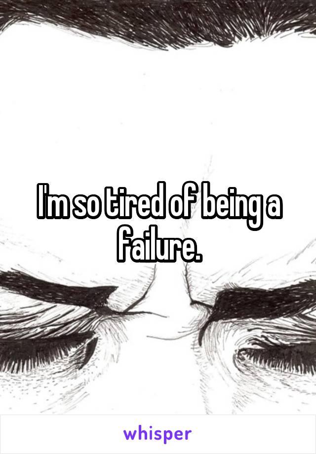 I'm so tired of being a failure.