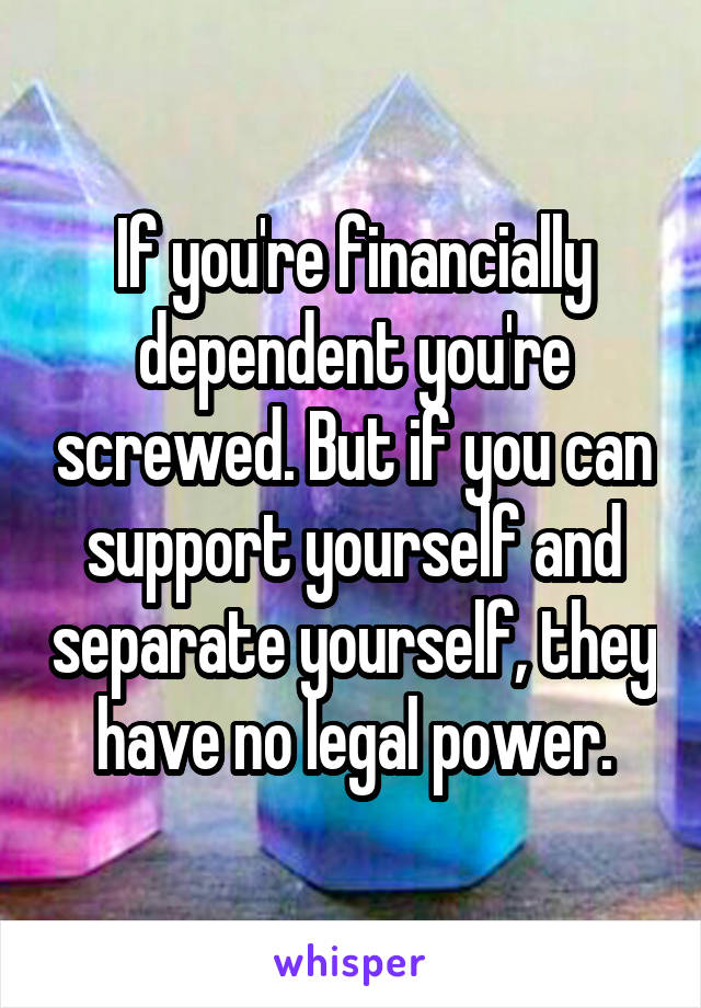 If you're financially dependent you're screwed. But if you can support yourself and separate yourself, they have no legal power.