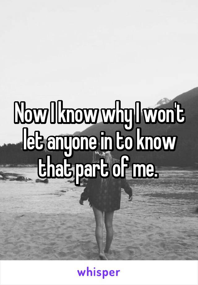 Now I know why I won't let anyone in to know that part of me. 