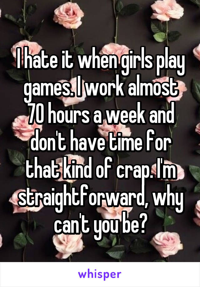 I hate it when girls play games. I work almost 70 hours a week and don't have time for that kind of crap. I'm straightforward, why can't you be?