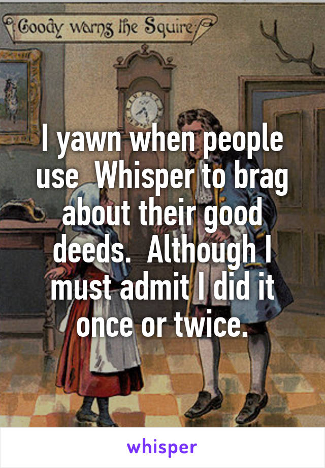 I yawn when people use  Whisper to brag about their good deeds.  Although I must admit I did it once or twice.