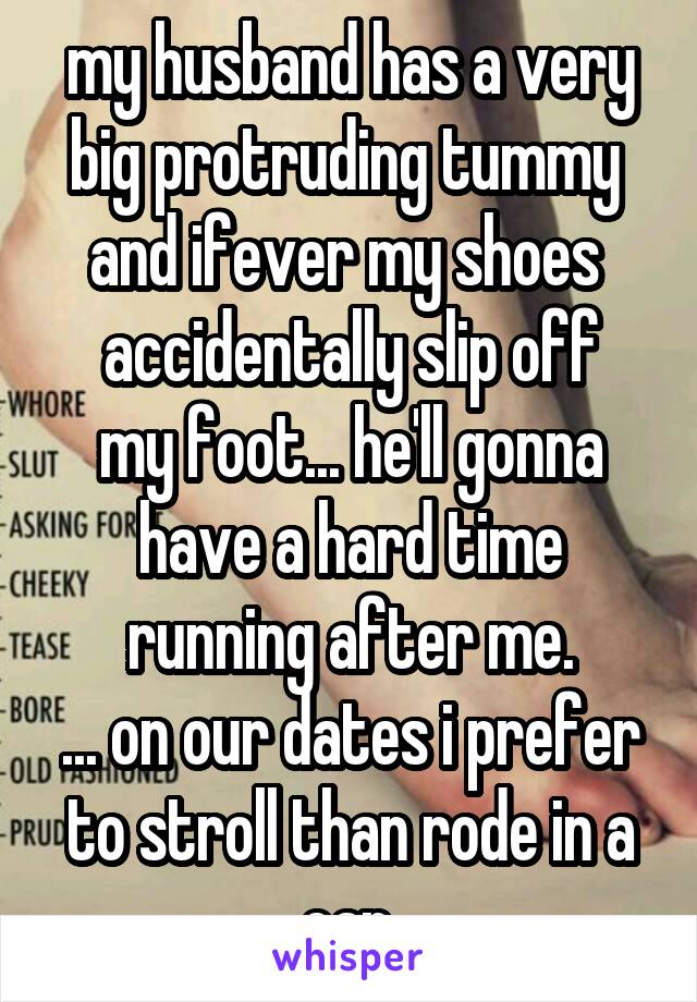 my husband has a very big protruding tummy 
and ifever my shoes 
accidentally slip off my foot... he'll gonna have a hard time running after me.
... on our dates i prefer to stroll than rode in a car.