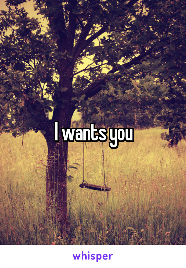 I wants you