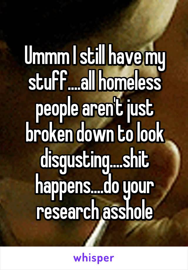 Ummm I still have my stuff....all homeless people aren't just broken down to look disgusting....shit happens....do your research asshole