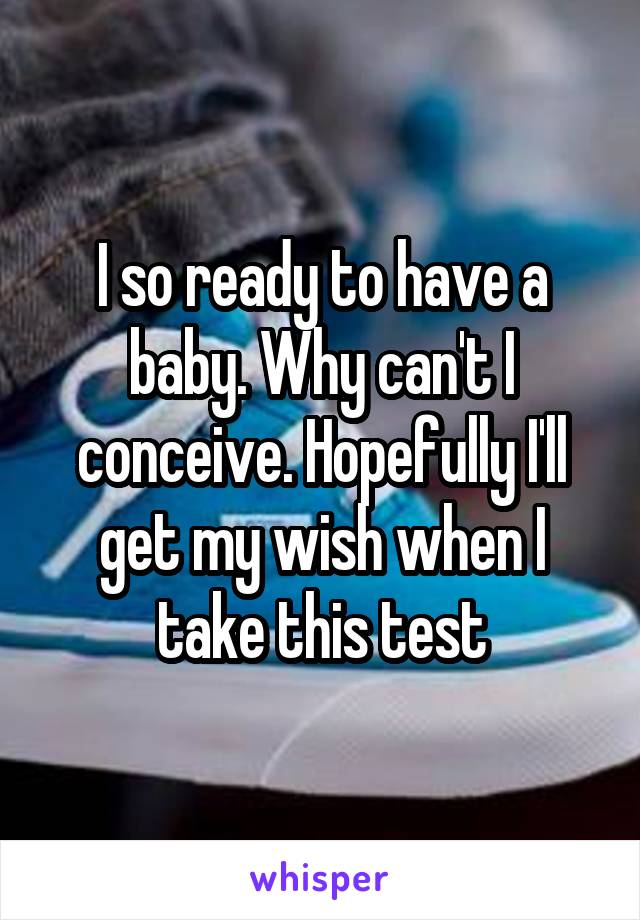 I so ready to have a baby. Why can't I conceive. Hopefully I'll get my wish when I take this test