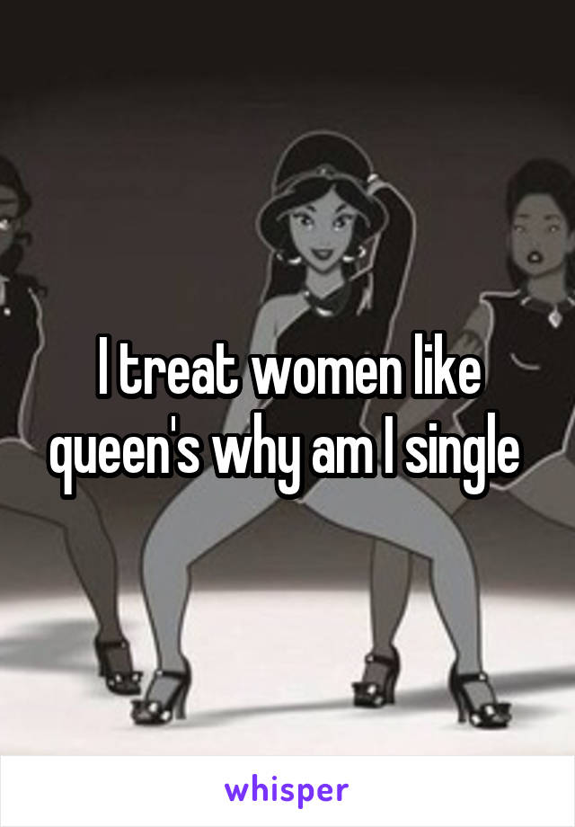 I treat women like queen's why am I single 