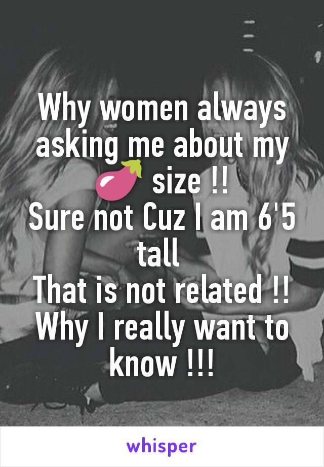 Why women always asking me about my 🍆 size !!
Sure not Cuz I am 6'5 tall 
That is not related !!
Why I really want to know !!!