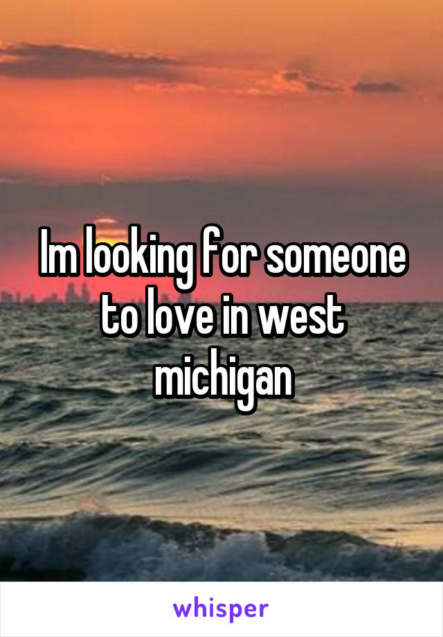 Im looking for someone to love in west michigan