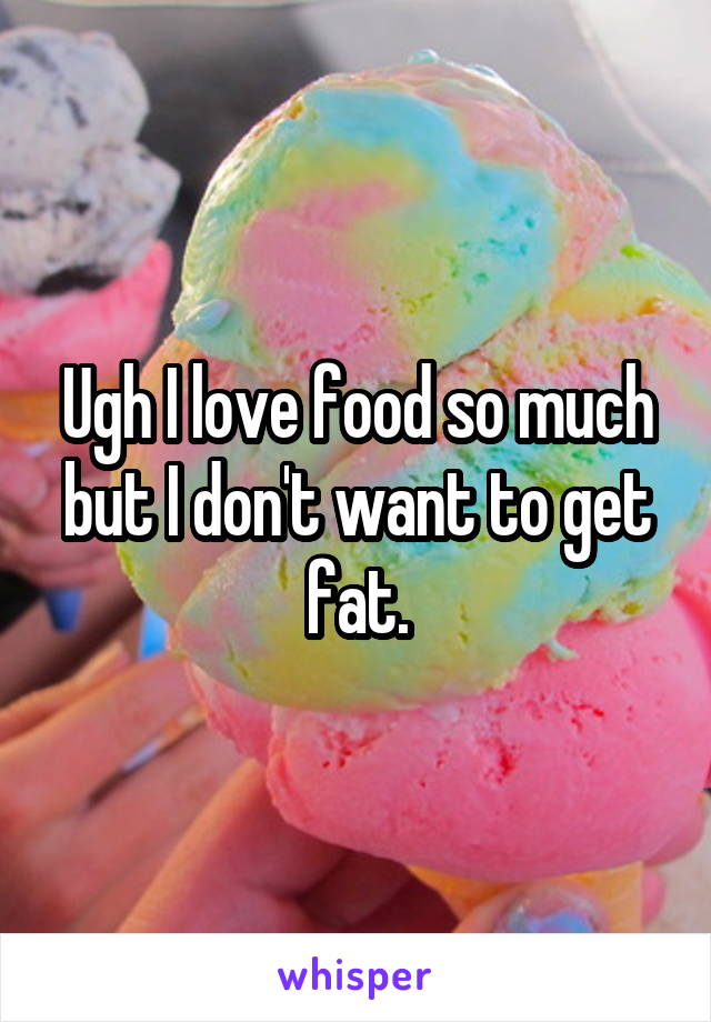 Ugh I love food so much but I don't want to get fat.