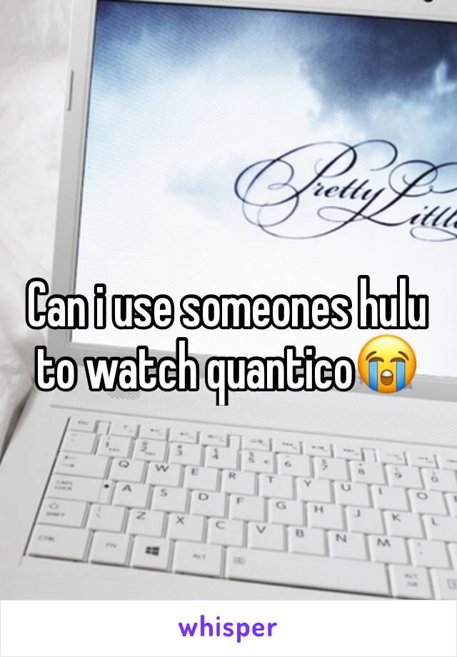Can i use someones hulu to watch quantico😭