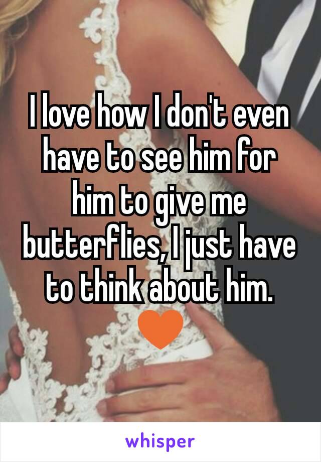 I love how I don't even have to see him for him to give me butterflies, I just have to think about him. ♥