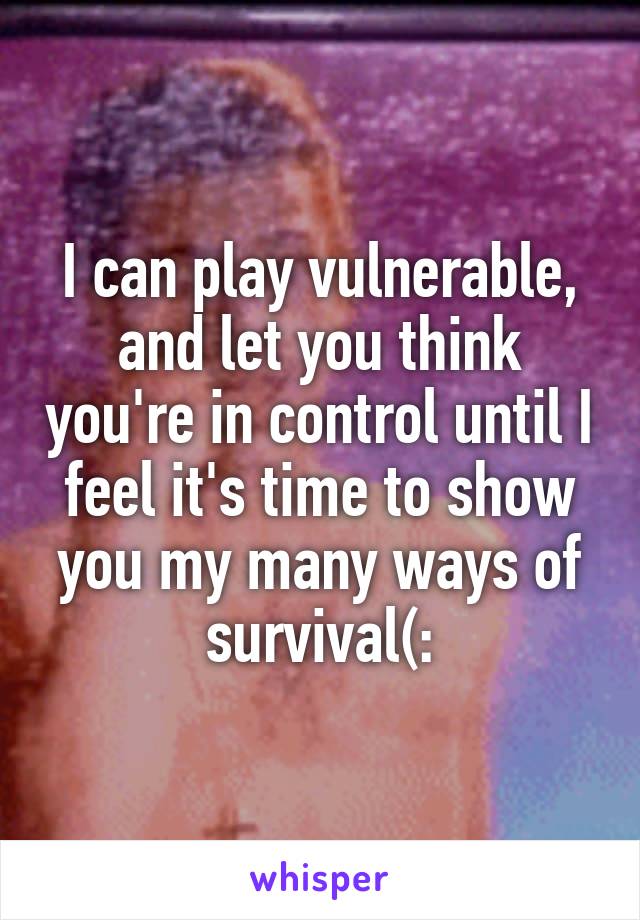 I can play vulnerable, and let you think you're in control until I feel it's time to show you my many ways of survival(: