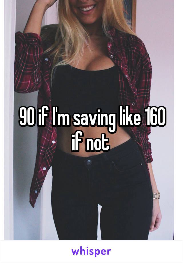 90 if I'm saving like 160 if not 