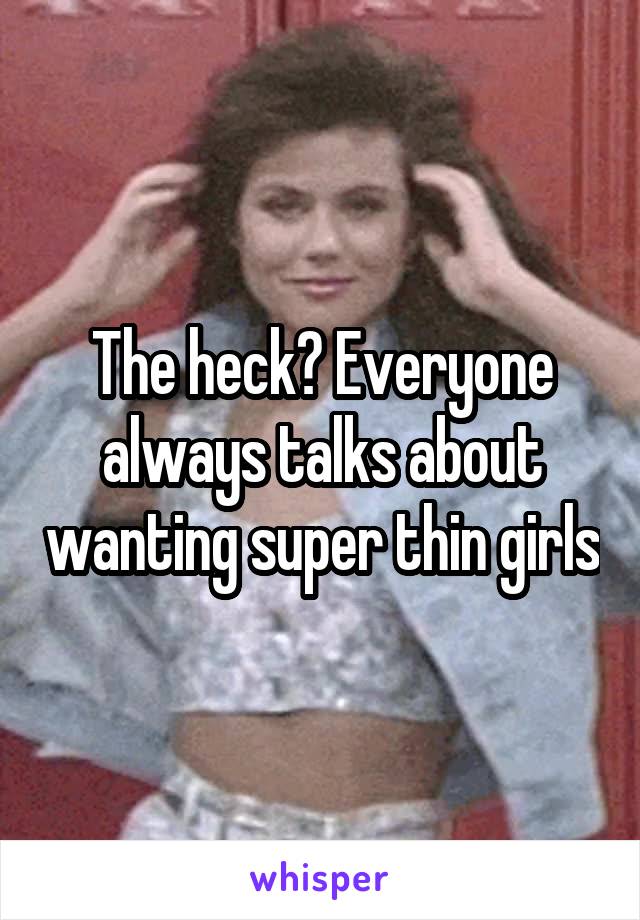 The heck? Everyone always talks about wanting super thin girls