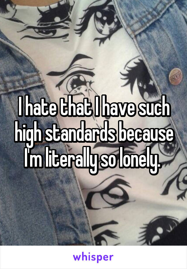 I hate that I have such high standards because I'm literally so lonely. 