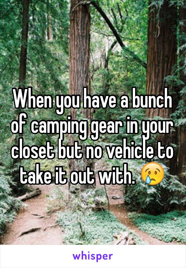 When you have a bunch of camping gear in your closet but no vehicle to take it out with. 😢