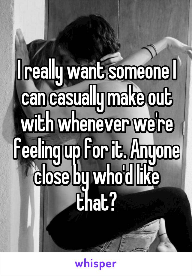 I really want someone I can casually make out with whenever we're feeling up for it. Anyone close by who'd like that?