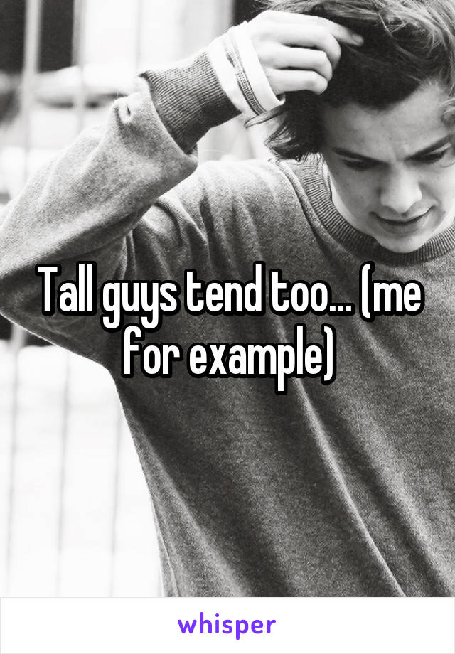 Tall guys tend too... (me for example)