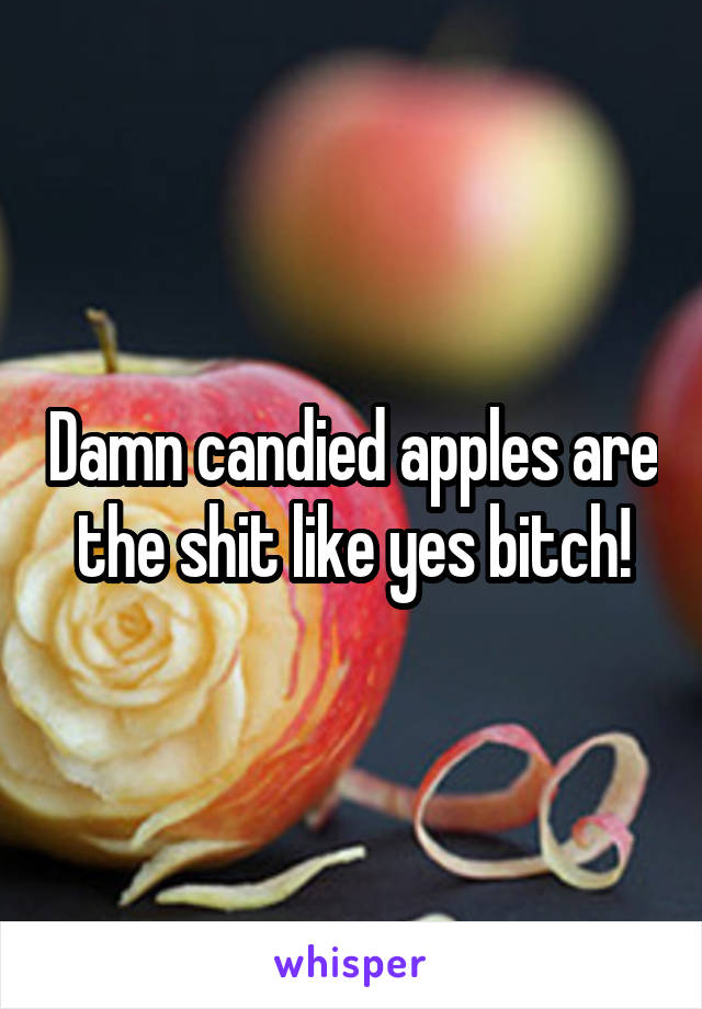 Damn candied apples are the shit like yes bitch!