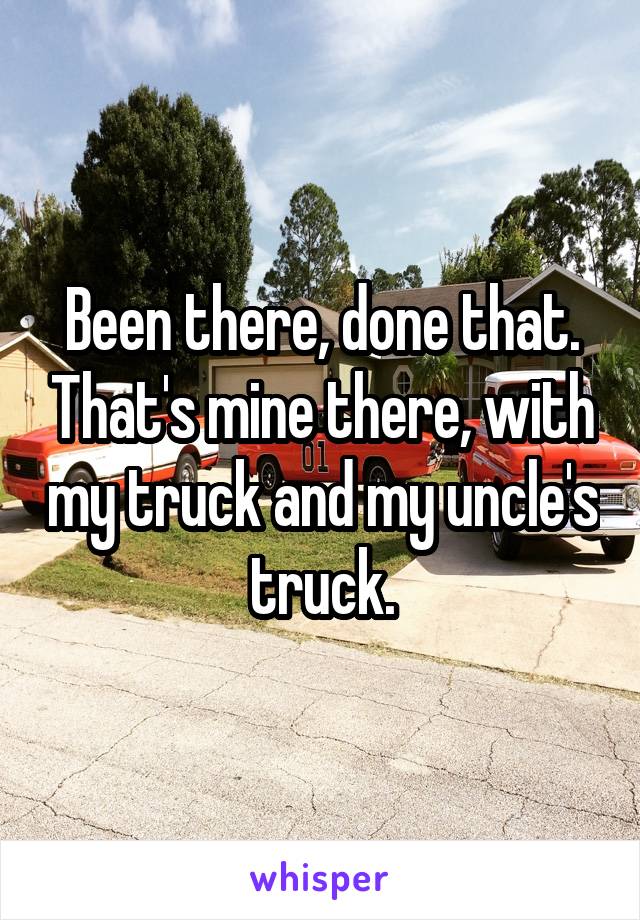 Been there, done that. That's mine there, with my truck and my uncle's truck.