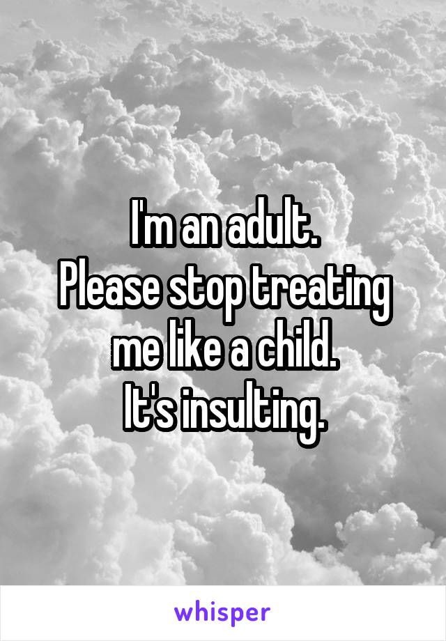 I'm an adult.
Please stop treating me like a child.
It's insulting.
