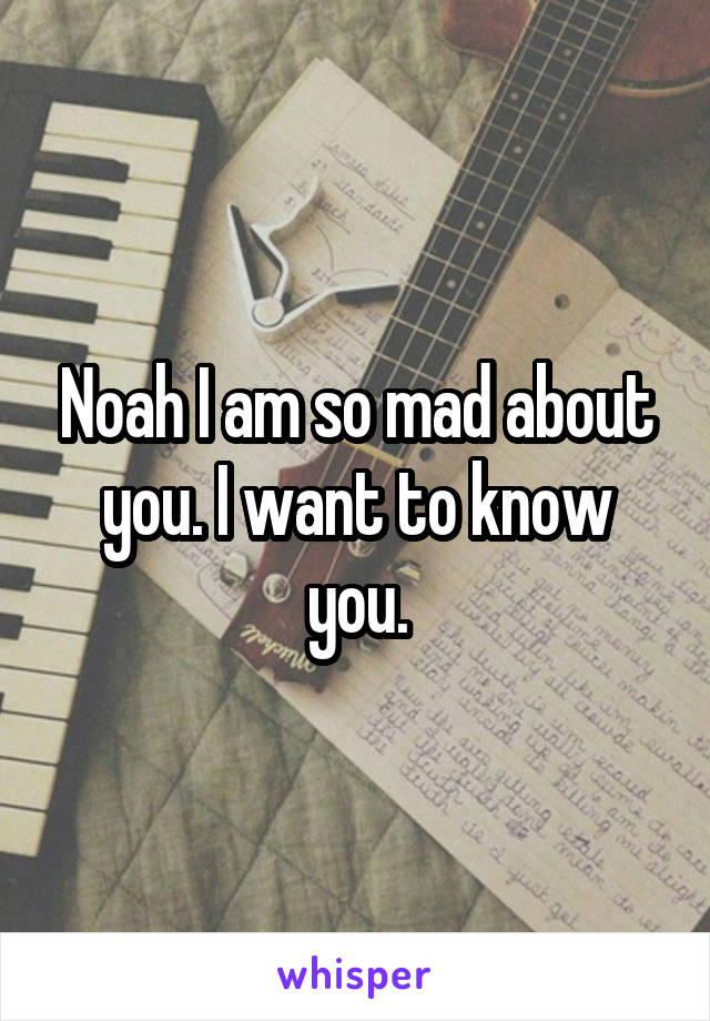 Noah I am so mad about you. I want to know you.