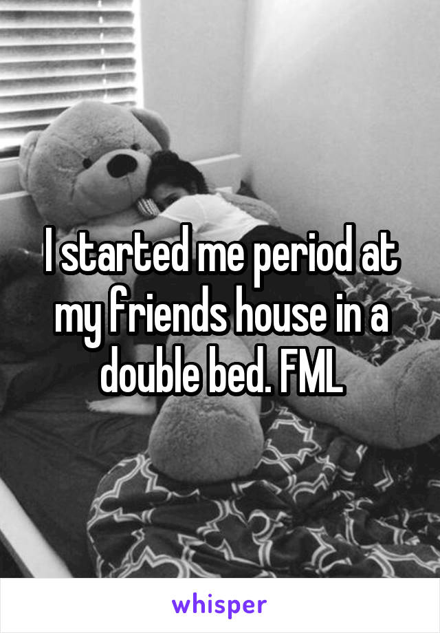 I started me period at my friends house in a double bed. FML