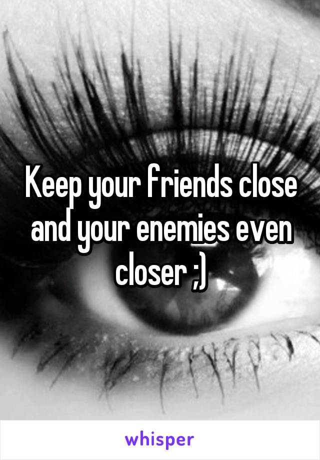 Keep your friends close and your enemies even closer ;)