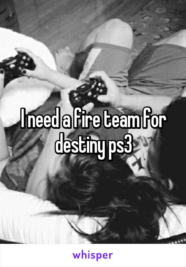 I need a fire team for destiny ps3