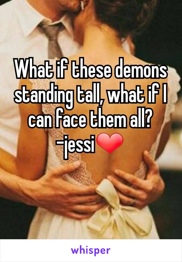 What if these demons standing tall, what if I can face them all?
-jessi❤