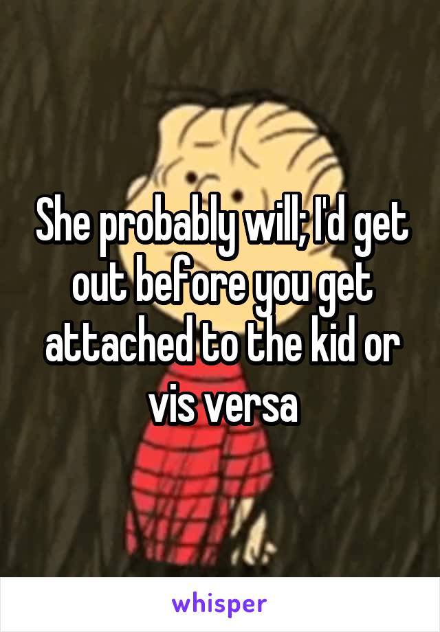 She probably will; I'd get out before you get attached to the kid or vis versa