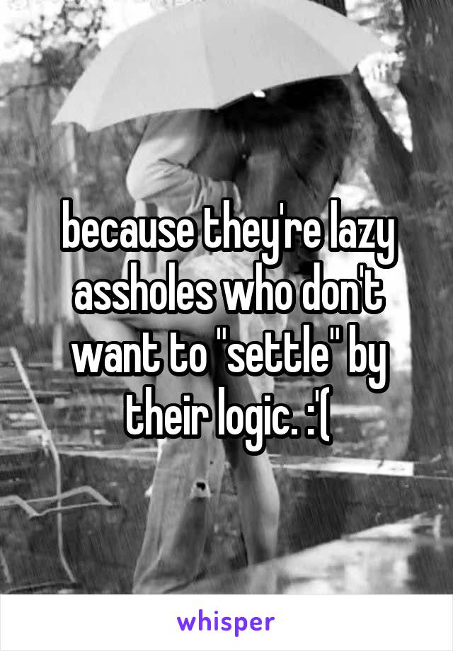 because they're lazy assholes who don't want to "settle" by their logic. :'(