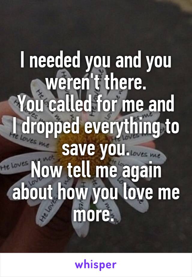 I needed you and you weren't there.
You called for me and I dropped everything to save you.
Now tell me again about how you love me more. 