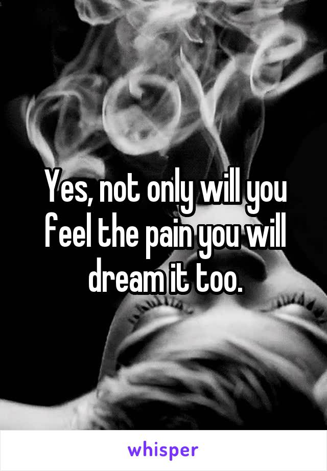 Yes, not only will you feel the pain you will dream it too.